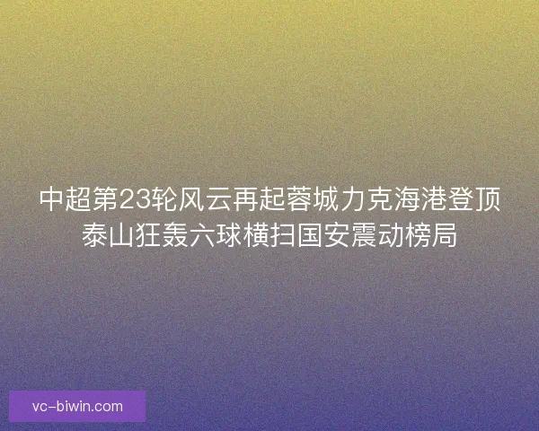 中超第23轮风云再起蓉城力克海港登顶泰山狂轰六球横扫国安震动榜局